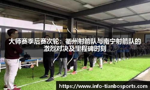 大师赛季后赛次轮:衢州射箭队与南宁射箭队的激烈对决及里程碑时刻