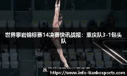世界攀岩锦标赛14决赛快讯战报:重庆队3-1包头队